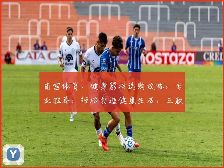 南宫体育，健身器材选购攻略，专业推荐，轻松打造健康生活，三款热门产品大揭秘，不容错过