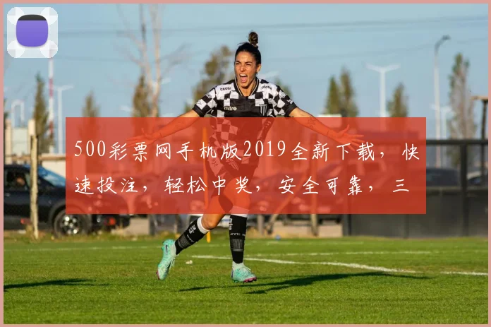 500彩票网手机版2019全新下载，快速投注，轻松中奖，安全可靠，三步完成