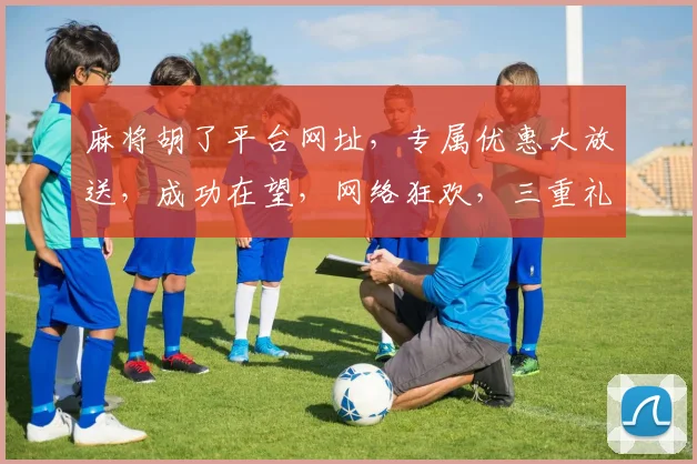 麻将胡了平台网址，专属优惠大放送，成功在望，网络狂欢，三重礼遇，等你来战