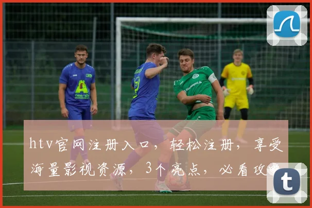 htv官网注册入口，轻松注册，享受海量影视资源，3个亮点，必看攻略