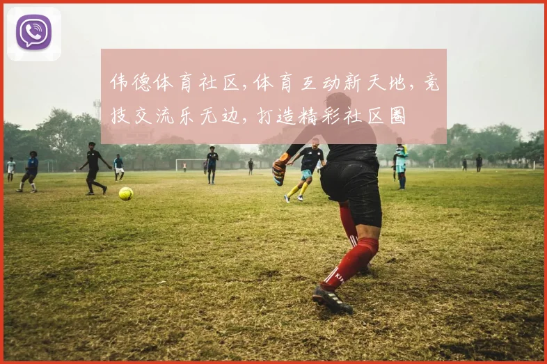 伟德体育社区,体育互动新天地,竞技交流乐无边,打造精彩社区圈