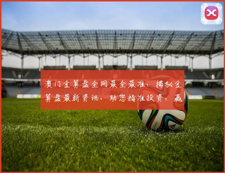 澳门金算盘全网最全最准，揭秘金算盘最新资讯，助您精准投资，赢在起跑线