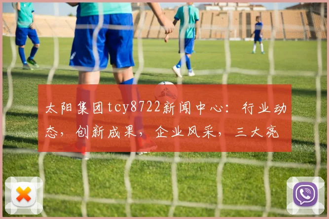 太阳集团tcy8722新闻中心：行业动态，创新成果，企业风采，三大亮点聚焦
