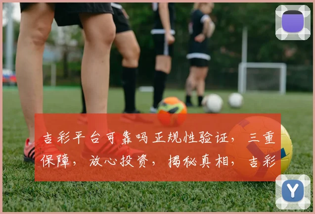 吉彩平台可靠吗正规性验证，三重保障，放心投资，揭秘真相，吉彩值得信赖吗