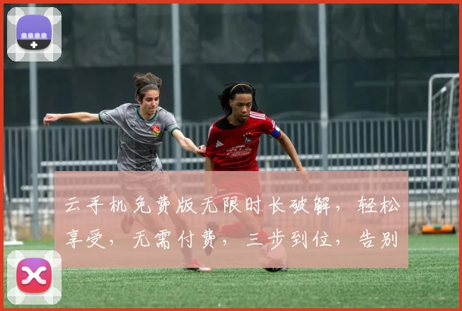 云手机免费版无限时长破解，轻松享受，无需付费，三步到位，告别束缚，畅快体验