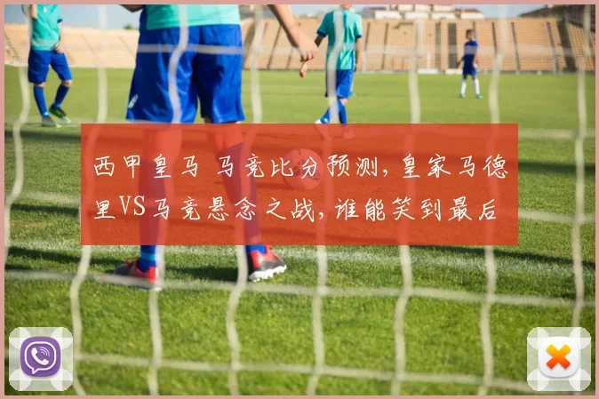 西甲皇马 马竞比分预测,皇家马德里VS马竞悬念之战,谁能笑到最后
