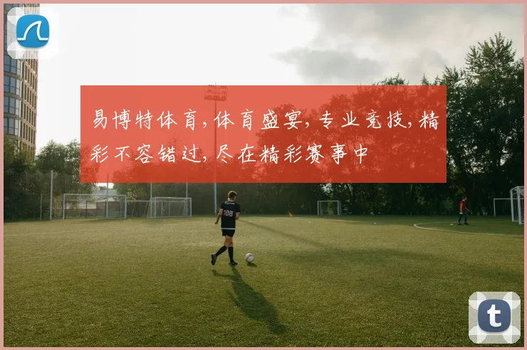 易博特体育,体育盛宴,专业竞技,精彩不容错过,尽在精彩赛事中