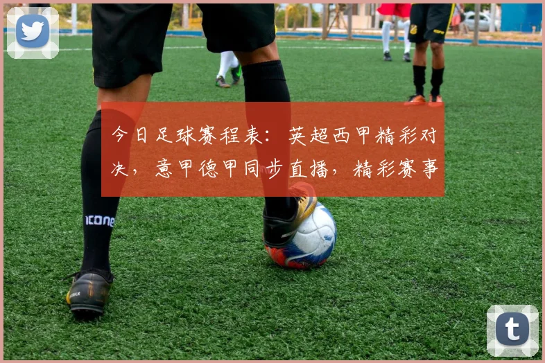 今日足球赛程表：英超西甲精彩对决，意甲德甲同步直播，精彩赛事不容错过，敬请关注