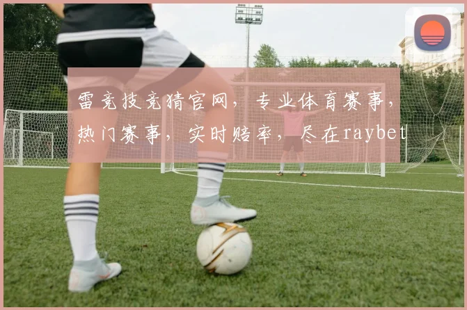 雷竞技竞猜官网，专业体育赛事，热门赛事，实时赔率，尽在raybet雷竞技