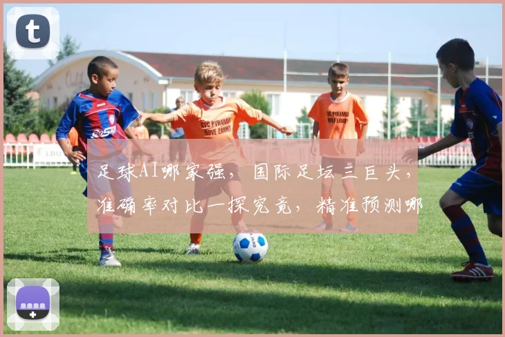 足球AI哪家强，国际足坛三巨头，准确率对比一探究竟，精准预测哪家强