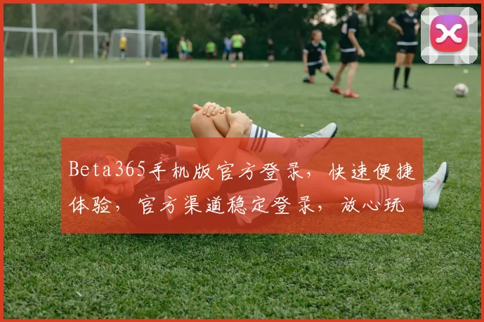 Beta365手机版官方登录，快速便捷体验，官方渠道稳定登录，放心玩