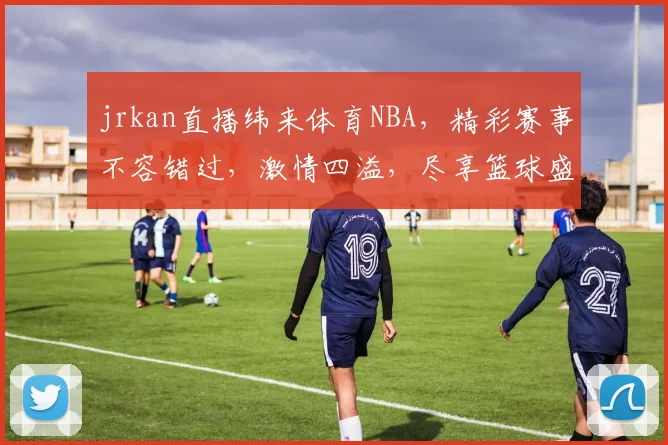 jrkan直播纬来体育NBA，精彩赛事不容错过，激情四溢，尽享篮球盛宴，锁定频道，共享篮球魅力