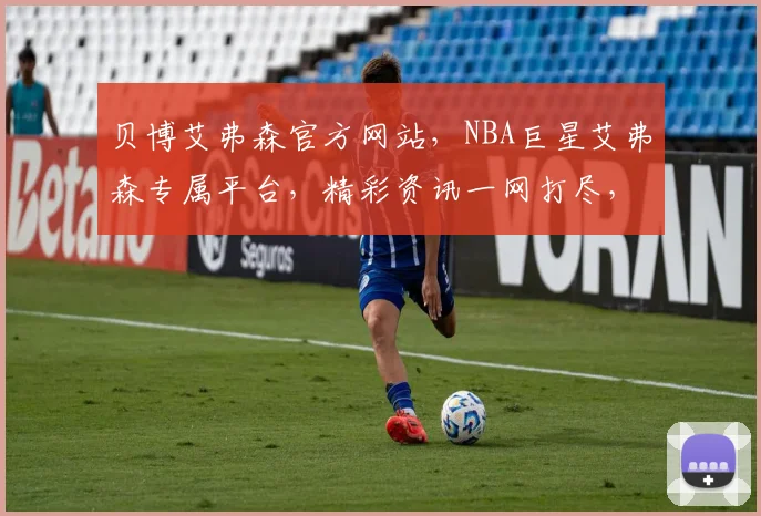 贝博艾弗森官方网站，NBA巨星艾弗森专属平台，精彩资讯一网打尽，不容错过