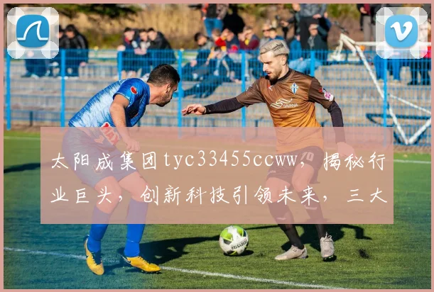 太阳成集团tyc33455ccww，揭秘行业巨头，创新科技引领未来，三大亮点不容错过，深度解析