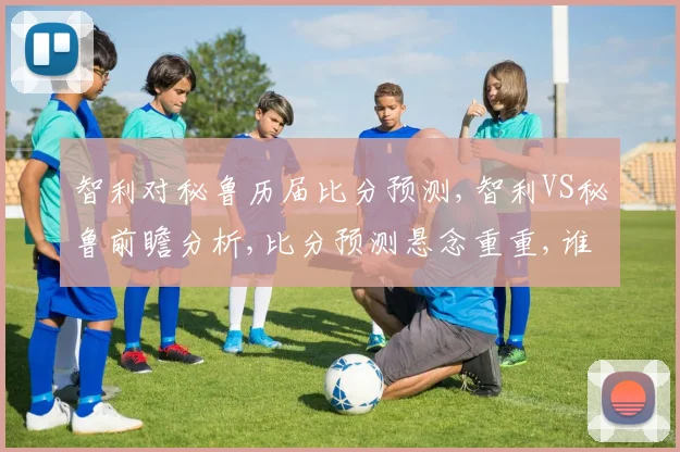 智利对秘鲁历届比分预测,智利VS秘鲁前瞻分析,比分预测悬念重重,谁将笑到最后